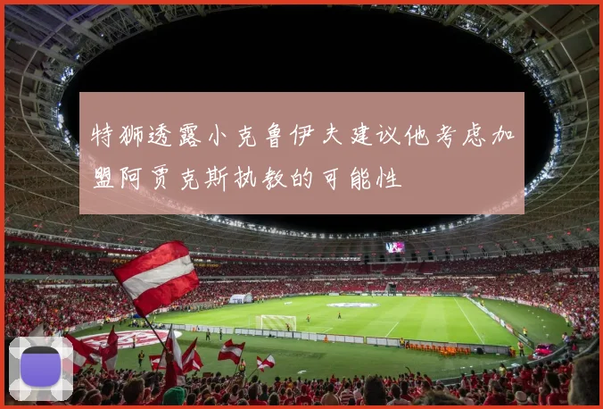 特狮透露小克鲁伊夫建议他考虑加盟阿贾克斯执教的可能性