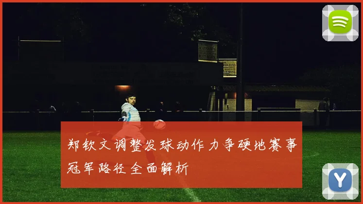 郑钦文调整发球动作力争硬地赛事冠军路径全面解析
