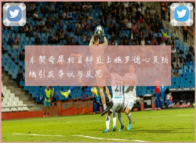 东契奇犀利言辞直击施罗德心灵防线引发争议与反思
