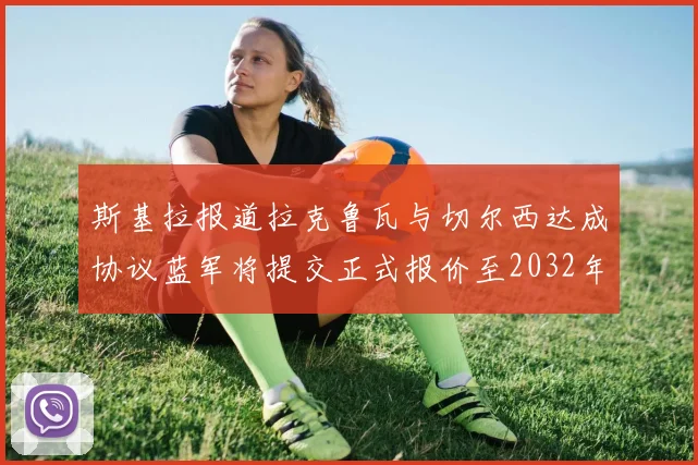 斯基拉报道拉克鲁瓦与切尔西达成协议蓝军将提交正式报价至2032年