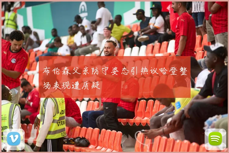 布伦森父亲防守姿态引热议哈登整场表现遭质疑