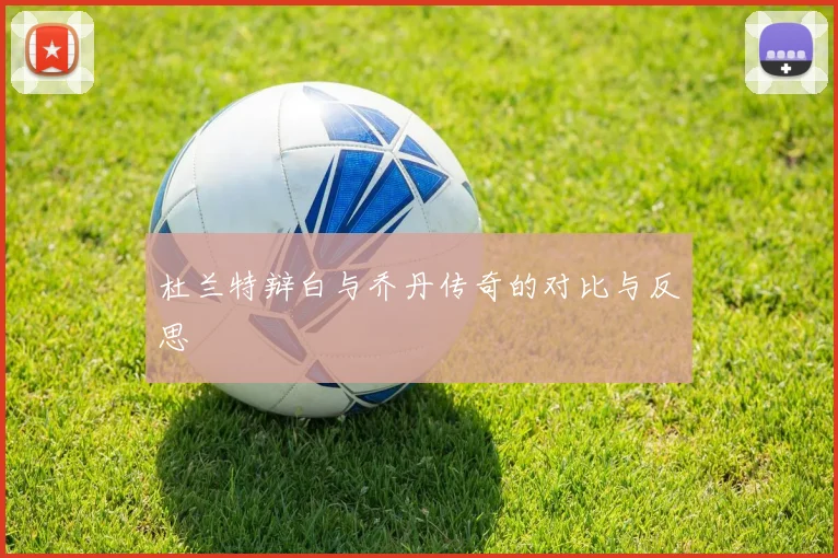 杜兰特辩白与乔丹传奇的对比与反思