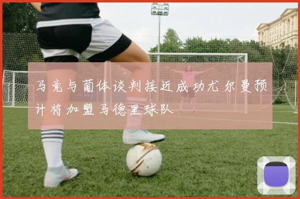马竞与葡体谈判接近成功尤尔曼预计将加盟马德里球队
