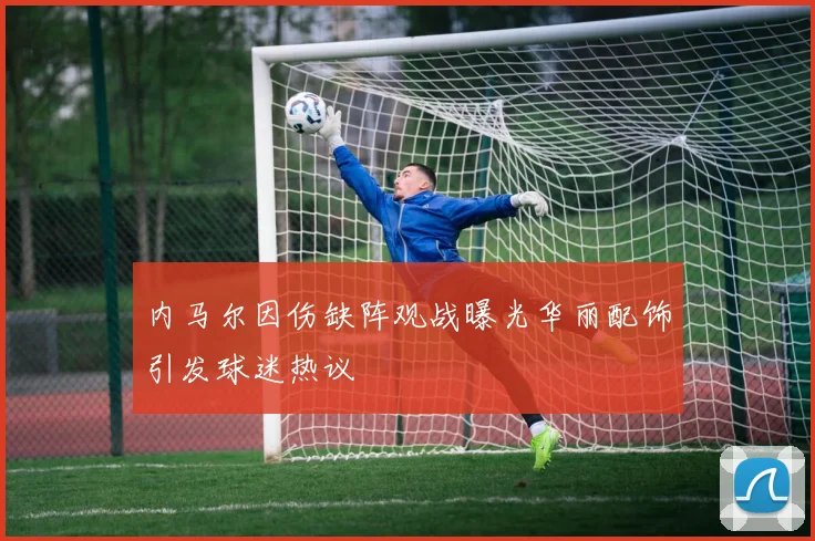 内马尔因伤缺阵观战曝光华丽配饰引发球迷热议