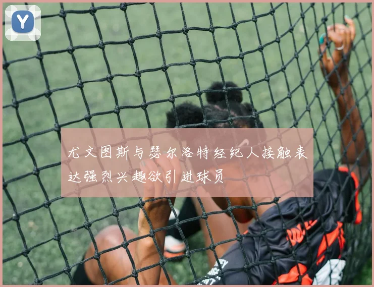 尤文图斯与瑟尔洛特经纪人接触表达强烈兴趣欲引进球员