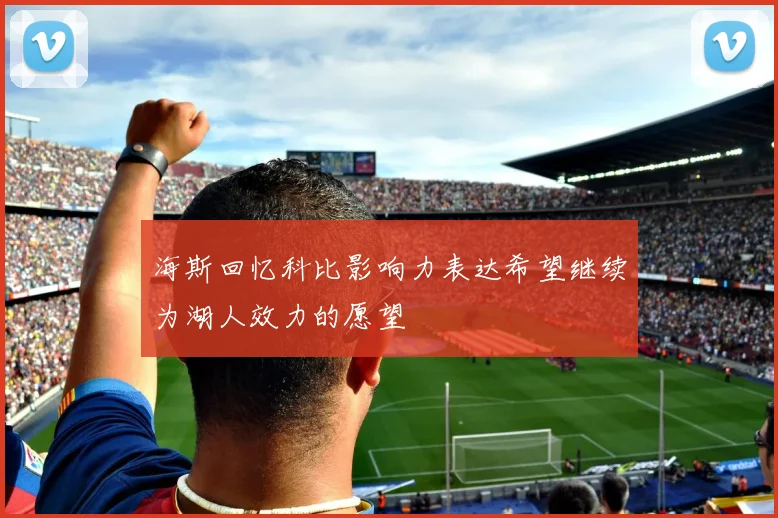 海斯回忆科比影响力表达希望继续为湖人效力的愿望