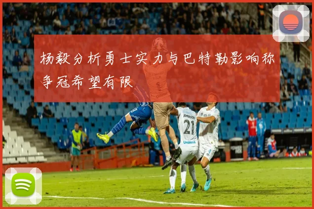 杨毅分析勇士实力与巴特勒影响称争冠希望有限