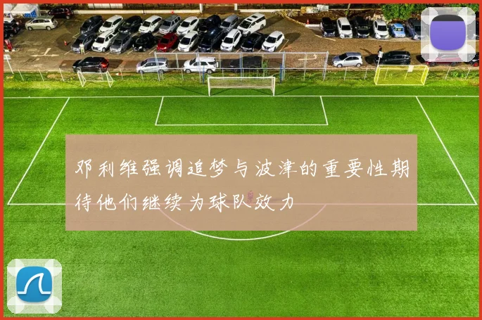 邓利维强调追梦与波津的重要性期待他们继续为球队效力