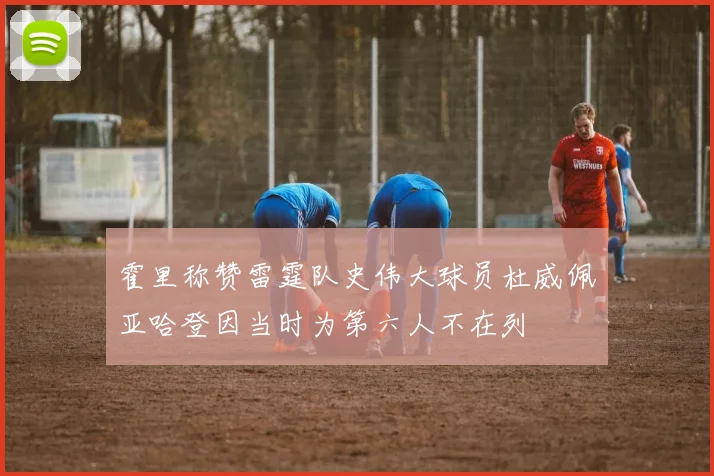 霍里称赞雷霆队史伟大球员杜威佩亚哈登因当时为第六人不在列