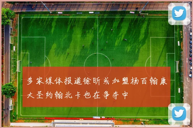 多家媒体报道徐昕或加盟杨百翰康大圣约翰北卡也在争夺中