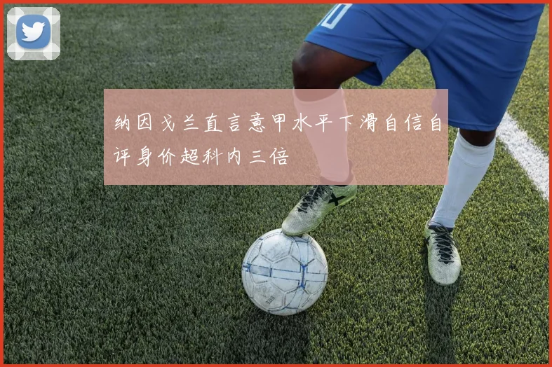 纳因戈兰直言意甲水平下滑自信自评身价超科内三倍