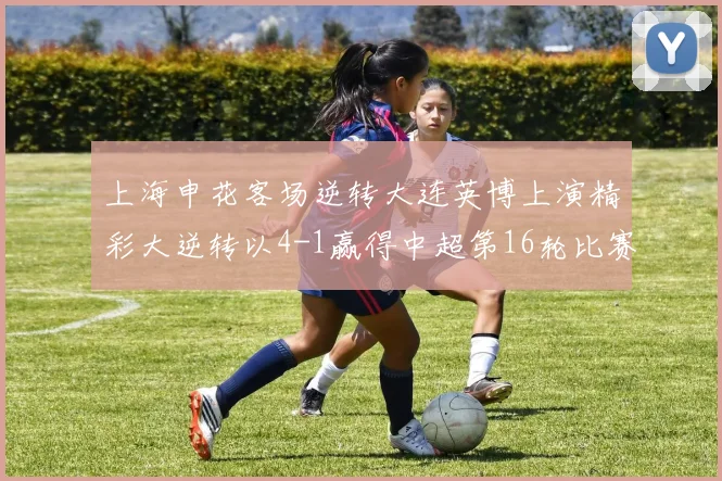 上海申花客场逆转大连英博上演精彩大逆转以4-1赢得中超第16轮比赛