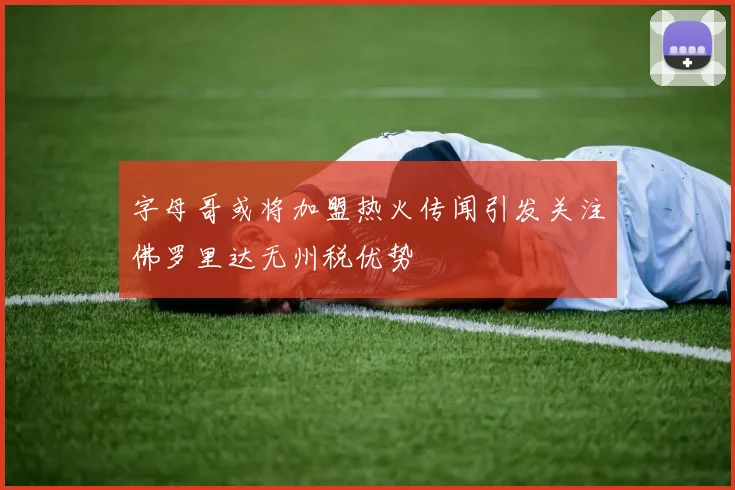 字母哥或将加盟热火传闻引发关注佛罗里达无州税优势