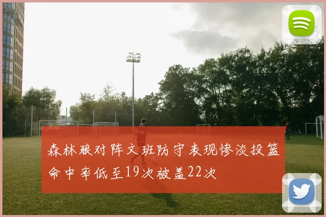 森林狼对阵文班防守表现惨淡投篮命中率低至19次被盖22次
