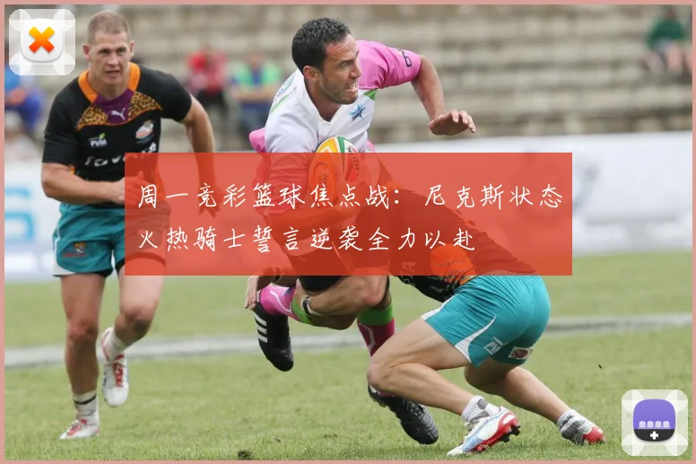 周一竞彩篮球焦点战：尼克斯状态火热骑士誓言逆袭全力以赴