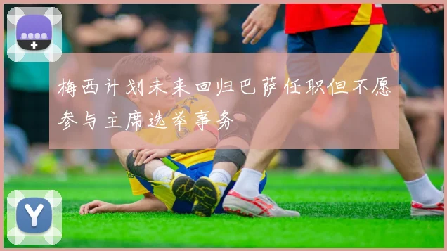 梅西计划未来回归巴萨任职但不愿参与主席选举事务