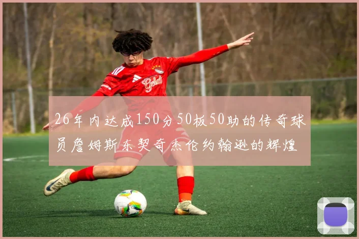 26年内达成150分50板50助的传奇球员詹姆斯东契奇杰伦约翰逊的辉煌成就