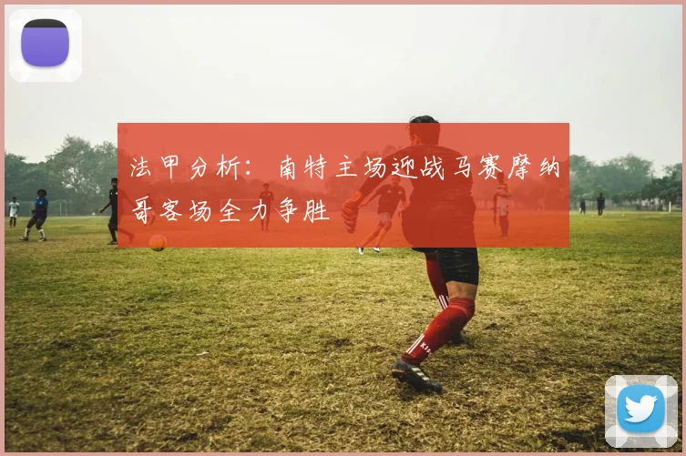 法甲分析：南特主场迎战马赛摩纳哥客场全力争胜