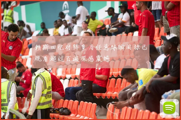 赖斯回忆对阵皇马任意球瞬间称已观看超过百遍深感震撼