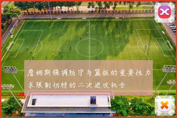 詹姆斯强调防守与篮板的重要性力求限制切特的二次进攻机会